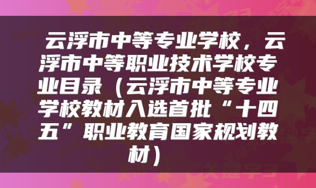  云浮市中等专业学校，云浮市中等职业技术学校专业目录（云浮市中等专业学校教材入选首批“十四五”职业教育国家规划教材） 