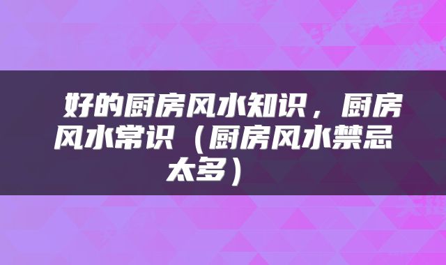  好的厨房风水知识，厨房风水常识（厨房风水禁忌太多） 