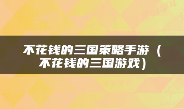 不花钱的三国策略手游（不花钱的三国游戏）