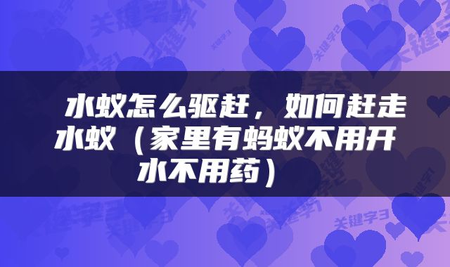  水蚁怎么驱赶，如何赶走水蚁（家里有蚂蚁不用开水不用药） 
