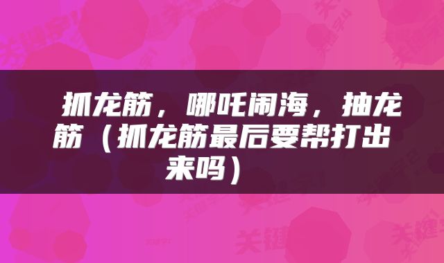  抓龙筋，哪吒闹海，抽龙筋（抓龙筋最后要帮打出来吗） 