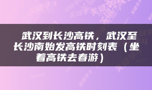  武汉到长沙高铁，武汉至长沙南始发高铁时刻表（坐着高铁去春游） 