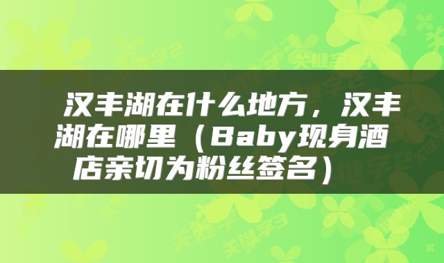 汉丰湖在什么地方,汉丰湖在哪里(Baby现身酒店亲切为粉丝签名)