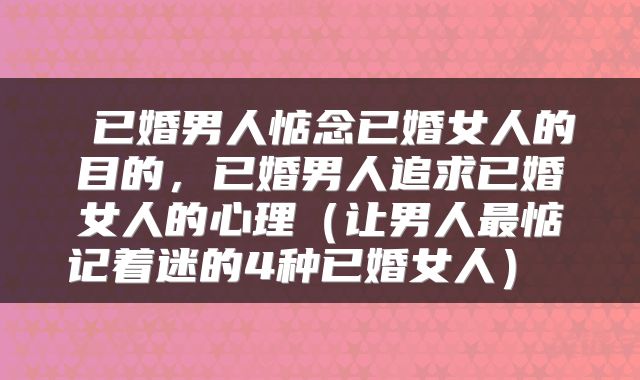  已婚男人惦念已婚女人的目的，已婚男人追求已婚女人的心理（让男人最惦记着迷的4种已婚女人） 
