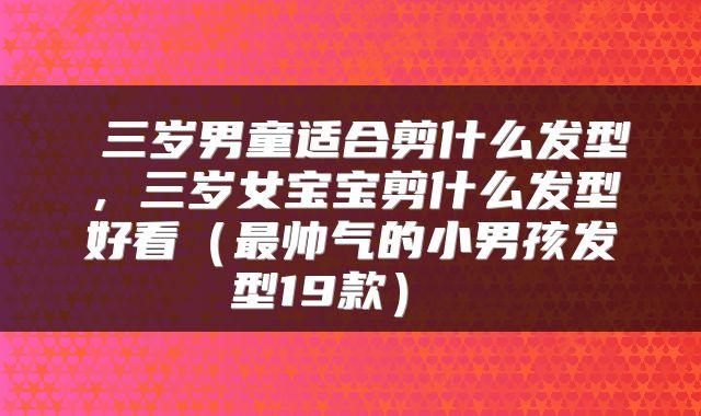  三岁男童适合剪什么发型，三岁女宝宝剪什么发型好看（最帅气的小男孩发型19款） 