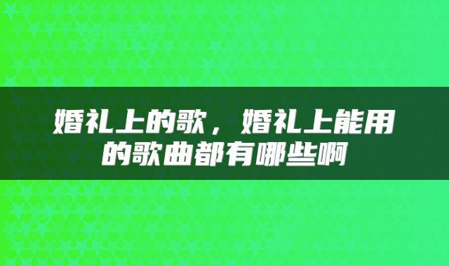 婚礼上的歌，婚礼上能用的歌曲都有哪些啊