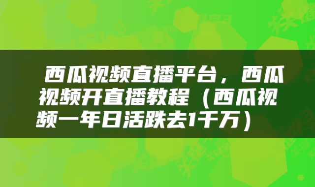  西瓜视频直播平台，西瓜视频开直播教程（西瓜视频一年日活跌去1千万） 