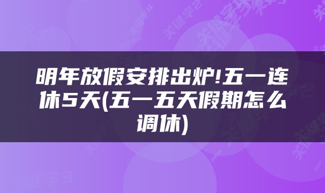明年放假安排出炉!五一连休5天(五一五天假期怎么调休)
