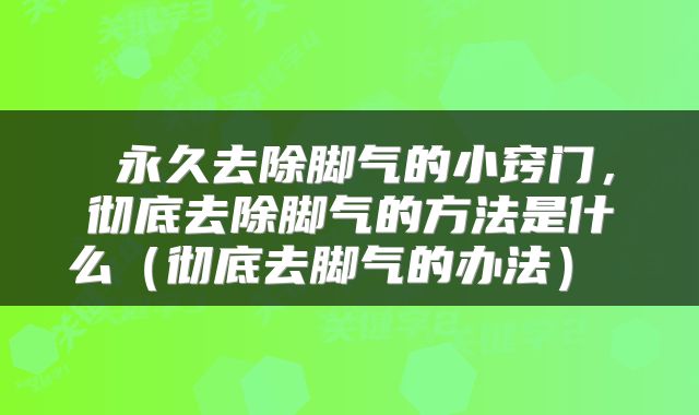  永久去除脚气的小窍门，彻底去除脚气的方法是什么（彻底去脚气的办法） 