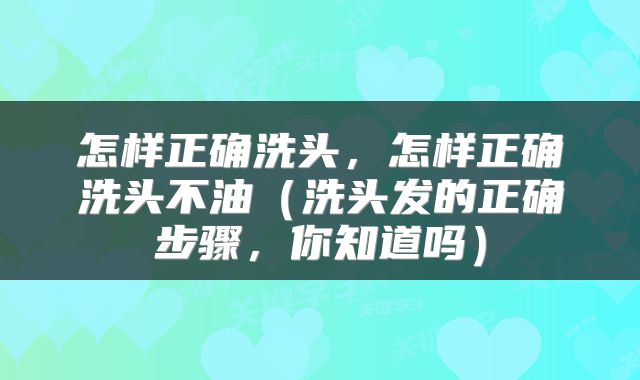 怎样正确洗头，怎样正确洗头不油（洗头发的正确步骤，你知道吗）
