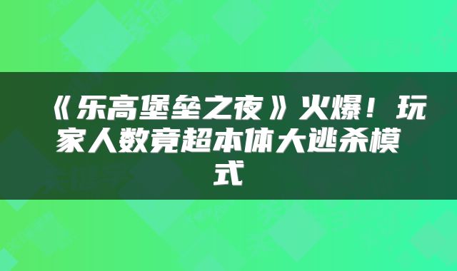 《乐高堡垒之夜》火爆！玩家人数竟超本体大逃杀模式