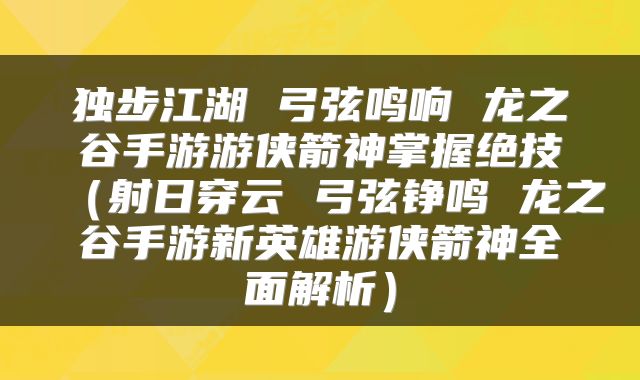 独步江湖 弓弦鸣响 龙之谷手游游侠箭神掌握绝技（射日穿云 弓弦铮鸣 龙之谷手游新英雄游侠箭神全面解析）