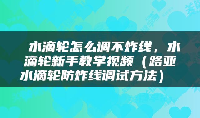  水滴轮怎么调不炸线，水滴轮新手教学视频（路亚水滴轮防炸线调试方法） 