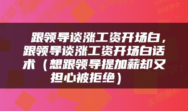  跟领导谈涨工资开场白，跟领导谈涨工资开场白话术（想跟领导提加薪却又担心被拒绝） 
