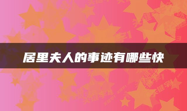 居里夫人的事迹有哪些快