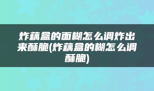 炸藕盒的面糊怎么调炸出来酥脆(炸藕盒的糊怎么调酥脆)