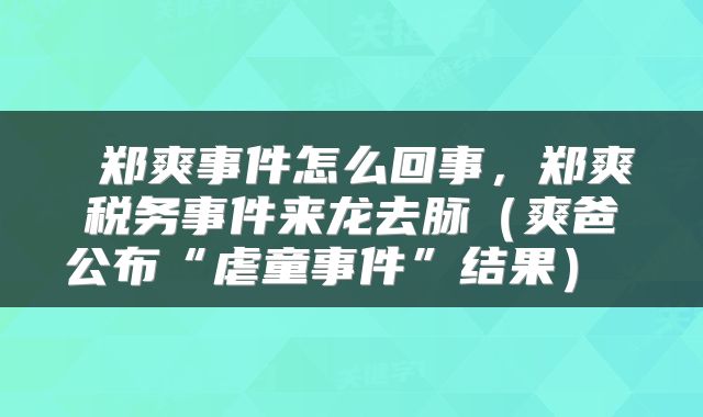  郑爽事件怎么回事，郑爽税务事件来龙去脉（爽爸公布“虐童事件”结果） 