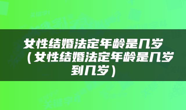 女性结婚法定年龄是几岁（女性结婚法定年龄是几岁到几岁）