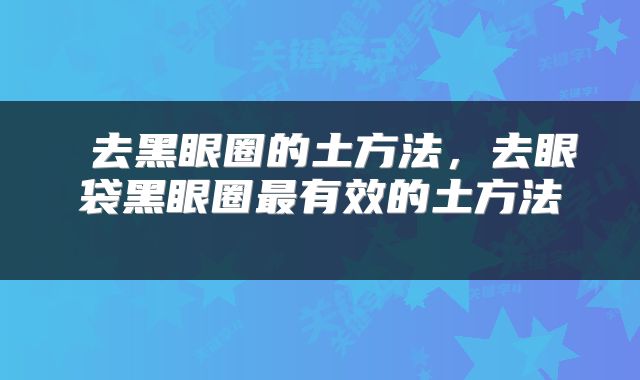  去黑眼圈的土方法，去眼袋黑眼圈最有效的土方法 
