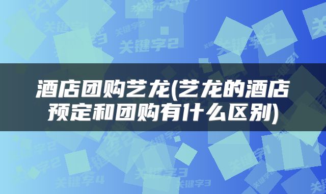 酒店团购艺龙(艺龙的酒店预定和团购有什么区别)