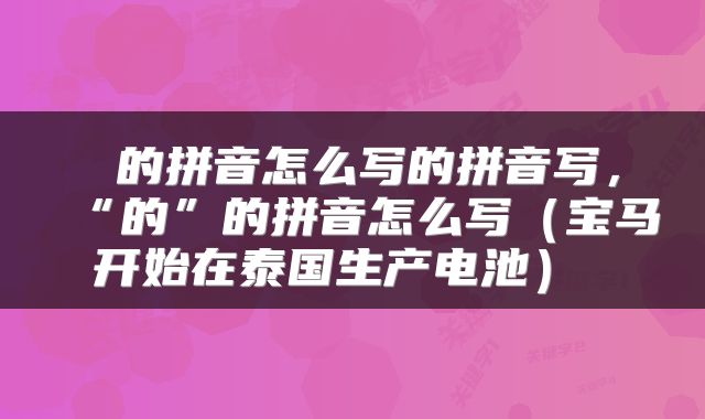  的拼音怎么写的拼音写，“的”的拼音怎么写（宝马开始在泰国生产电池） 