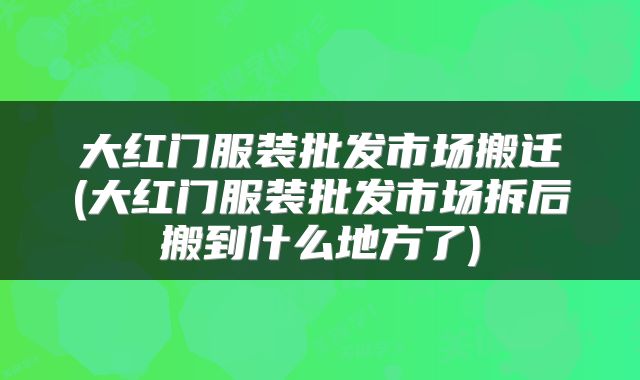 大红门服装批发市场搬迁(大红门服装批发市场拆后搬到什么地方了)