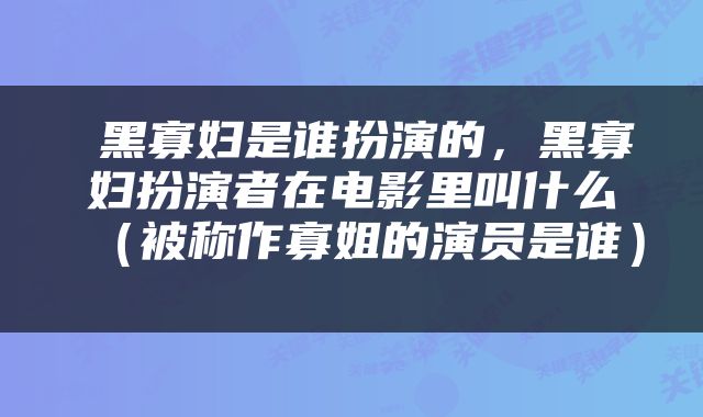  黑寡妇是谁扮演的，黑寡妇扮演者在电影里叫什么（被称作寡姐的演员是谁） 