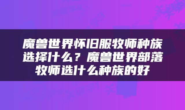 魔兽世界怀旧服牧师种族选择什么？魔兽世界部落牧师选什么种族的好