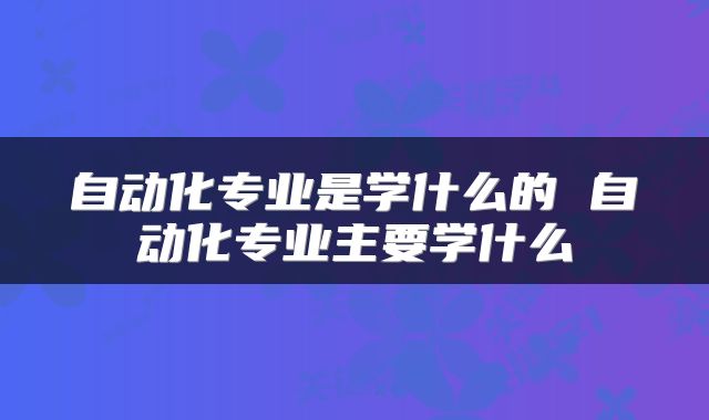 自动化专业是学什么的 自动化专业主要学什么