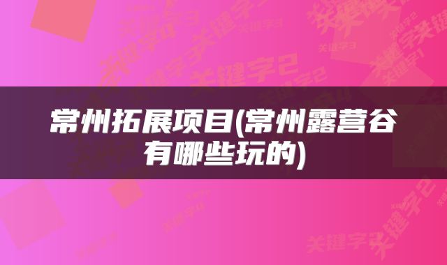 常州拓展项目(常州露营谷有哪些玩的)