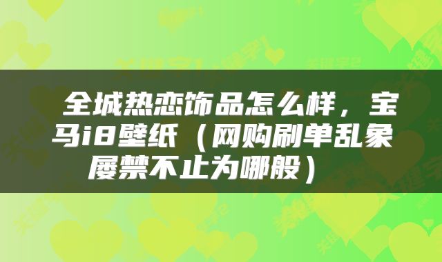  全城热恋饰品怎么样，宝马i8壁纸（网购刷单乱象屡禁不止为哪般） 