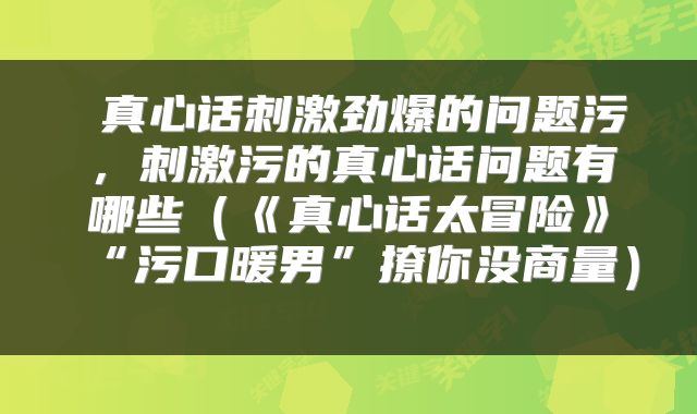  真心话刺激劲爆的问题污，刺激污的真心话问题有哪些（《真心话太冒险》“污口暖男”撩你没商量） 