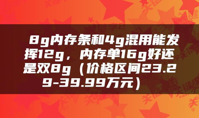  8g内存条和4g混用能发挥12g，内存单16g好还是双8g（价格区间23.29-39.99万元） 