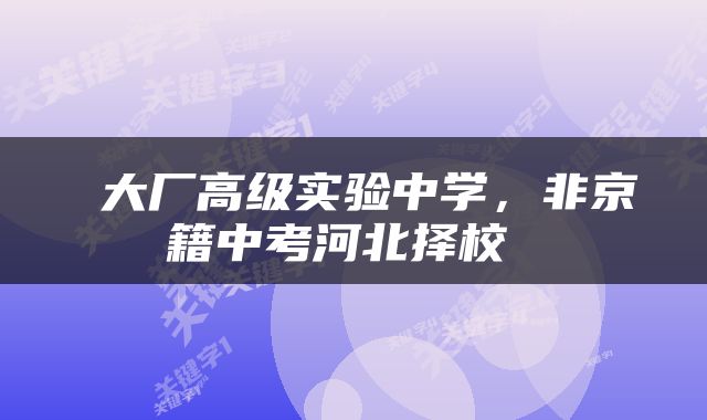  大厂高级实验中学，非京籍中考河北择校 