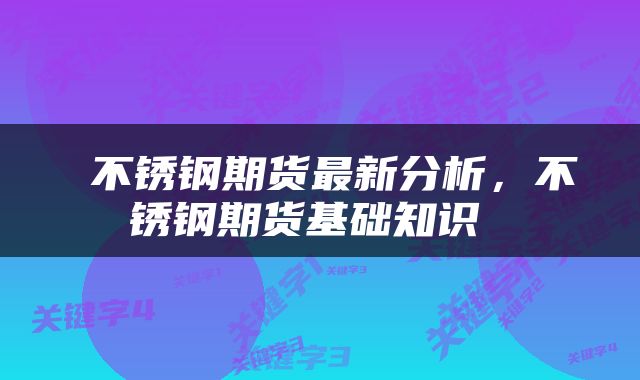  不锈钢期货最新分析，不锈钢期货基础知识 