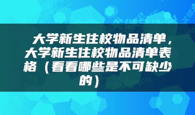  大学新生住校物品清单，大学新生住校物品清单表格（看看哪些是不可缺少的） 