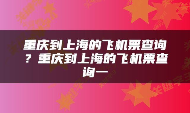 重庆到上海的飞机票查询？重庆到上海的飞机票查询一
