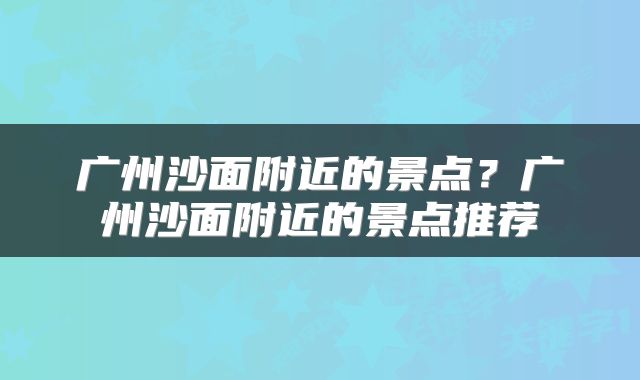 广州沙面附近的景点？广州沙面附近的景点推荐