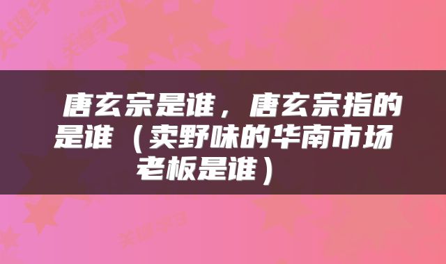  唐玄宗是谁，唐玄宗指的是谁（卖野味的华南市场老板是谁） 