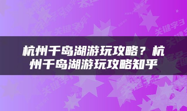 杭州千岛湖游玩攻略？杭州千岛湖游玩攻略知乎