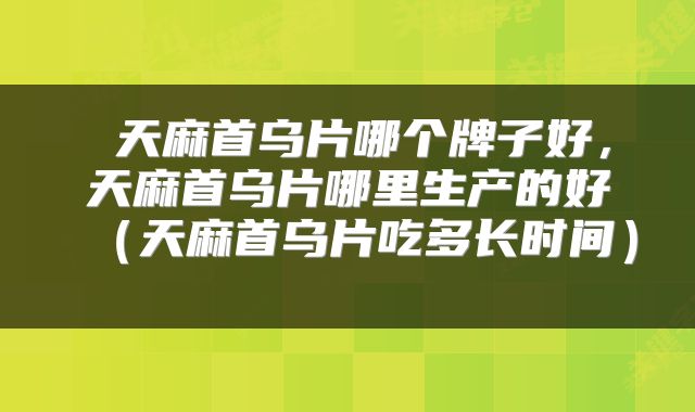  天麻首乌片哪个牌子好，天麻首乌片哪里生产的好（天麻首乌片吃多长时间） 