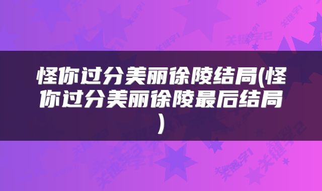怪你过分美丽徐陵结局(怪你过分美丽徐陵最后结局)