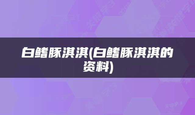 白鳍豚淇淇(白鳍豚淇淇的资料)