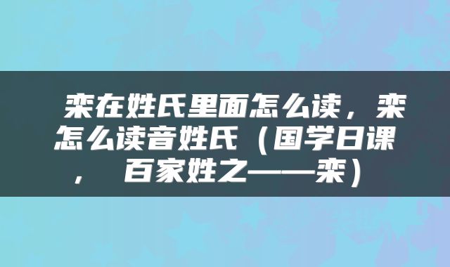  栾在姓氏里面怎么读，栾怎么读音姓氏（国学日课 ， 百家姓之——栾） 