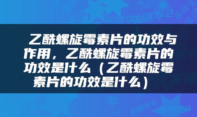  乙酰螺旋霉素片的功效与作用，乙酰螺旋霉素片的功效是什么（乙酰螺旋霉素片的功效是什么） 