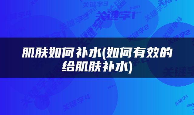 肌肤如何补水(如何有效的给肌肤补水)