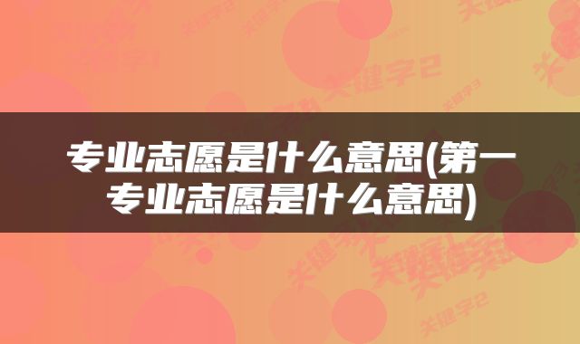专业志愿是什么意思(第一专业志愿是什么意思)