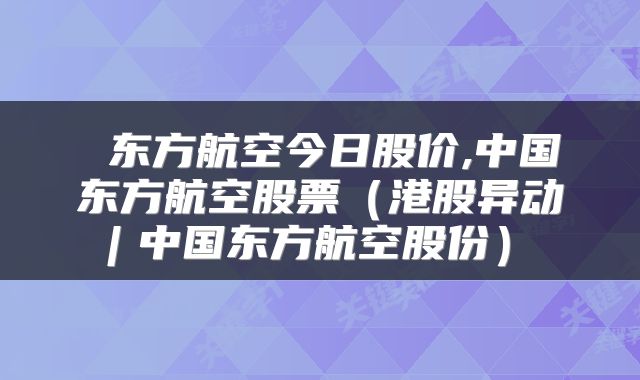  东方航空今日股价,中国东方航空股票（港股异动︱中国东方航空股份） 