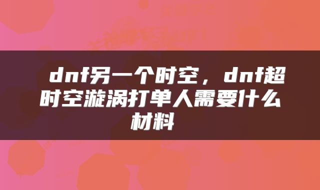  dnf另一个时空，dnf超时空漩涡打单人需要什么材料 