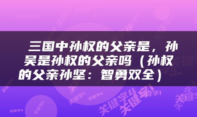  三国中孙权的父亲是，孙吴是孙权的父亲吗（孙权的父亲孙坚：智勇双全） 